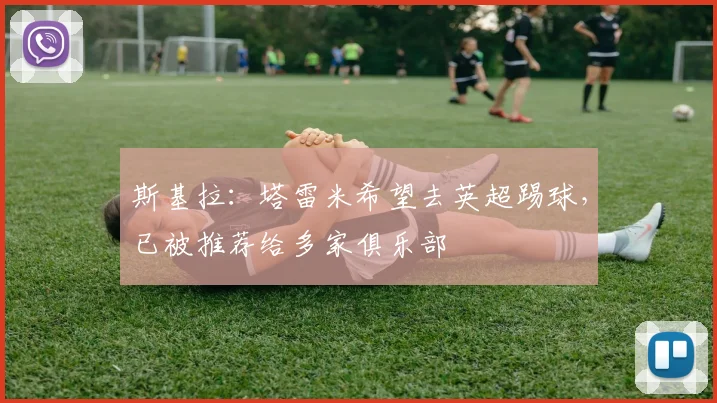 斯基拉：塔雷米希望去英超踢球，已被推荐给多家俱乐部