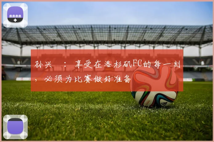 孙兴慜：享受在洛杉矶FC的每一刻，必须为比赛做好准备
