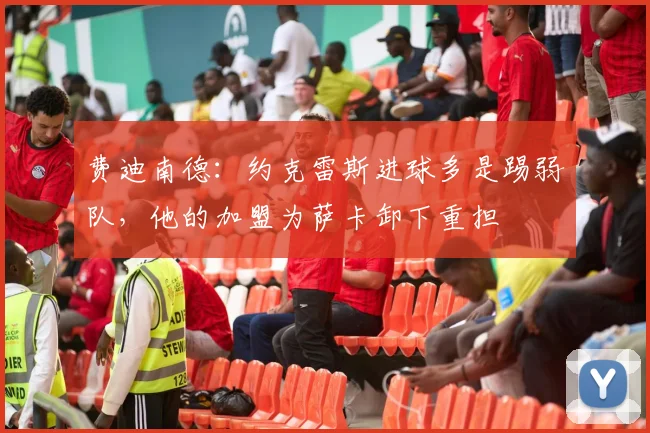 费迪南德：约克雷斯进球多是踢弱队，他的加盟为萨卡卸下重担